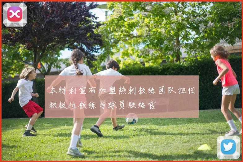 本特利宣布加盟热刺教练团队担任积极性教练与球员联络官
