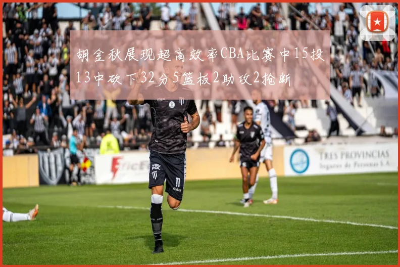 胡金秋展现超高效率CBA比赛中15投13中砍下32分5篮板2助攻2抢断