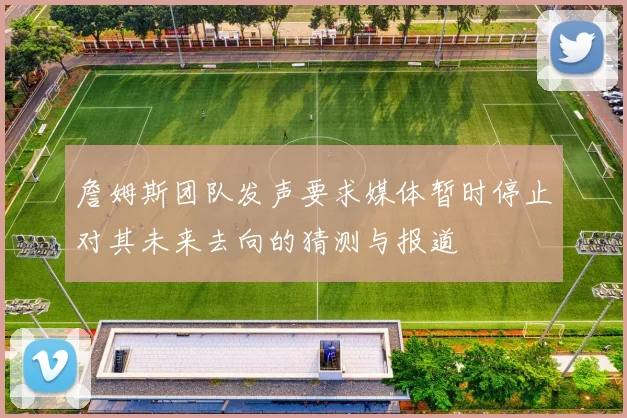 詹姆斯团队发声要求媒体暂时停止对其未来去向的猜测与报道