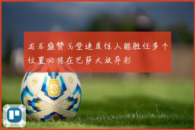龙东盛赞戈登速度惊人能胜任多个位置必将在巴萨大放异彩
