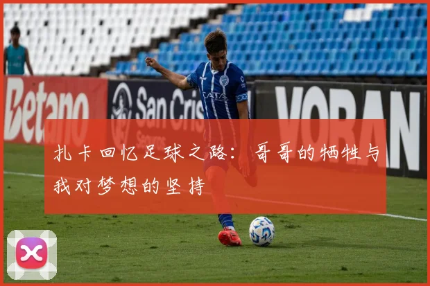 扎卡回忆足球之路：哥哥的牺牲与我对梦想的坚持