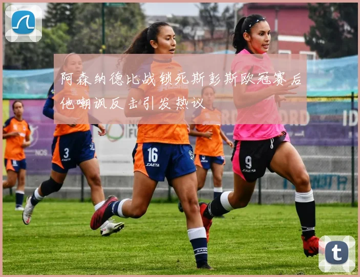 阿森纳德比战锁死斯彭斯欧冠赛后他嘲讽反击引发热议
