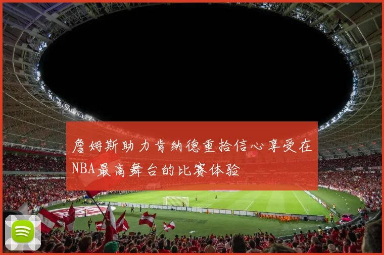 詹姆斯助力肯纳德重拾信心享受在NBA最高舞台的比赛体验