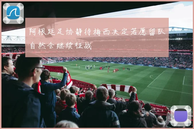阿根廷足协静待梅西决定若愿留队自然会继续征战