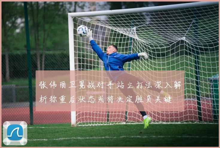 张伟丽卫冕战对手站立打法深入解析称重后状态或将决定胜负关键