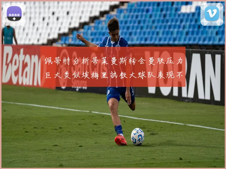 佩蒂特分析蒂莱曼斯转会曼联压力巨大类似埃梅里执教大球队表现不佳
