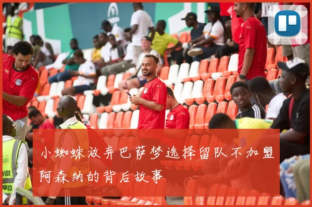 小蜘蛛放弃巴萨梦选择留队不加盟阿森纳的背后故事