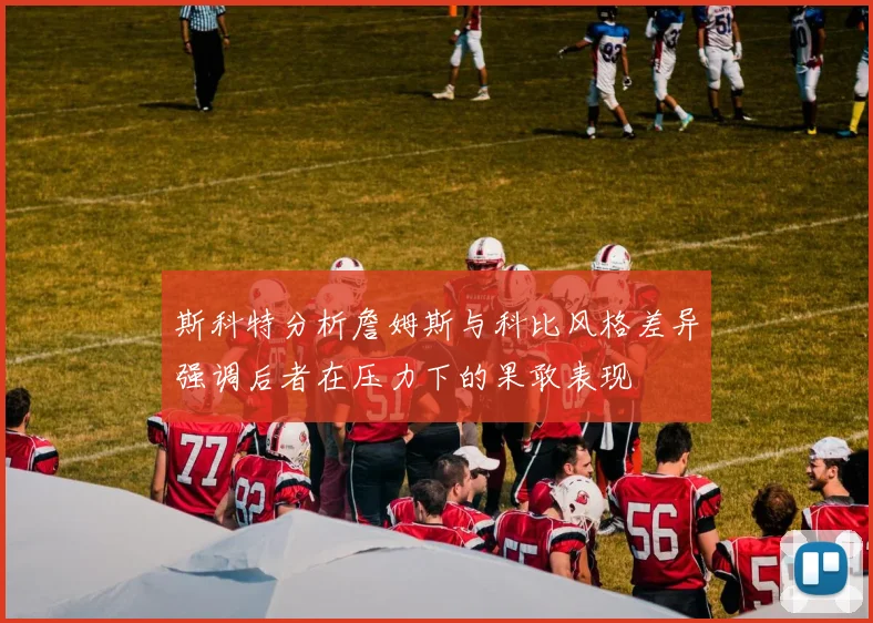 斯科特分析詹姆斯与科比风格差异强调后者在压力下的果敢表现