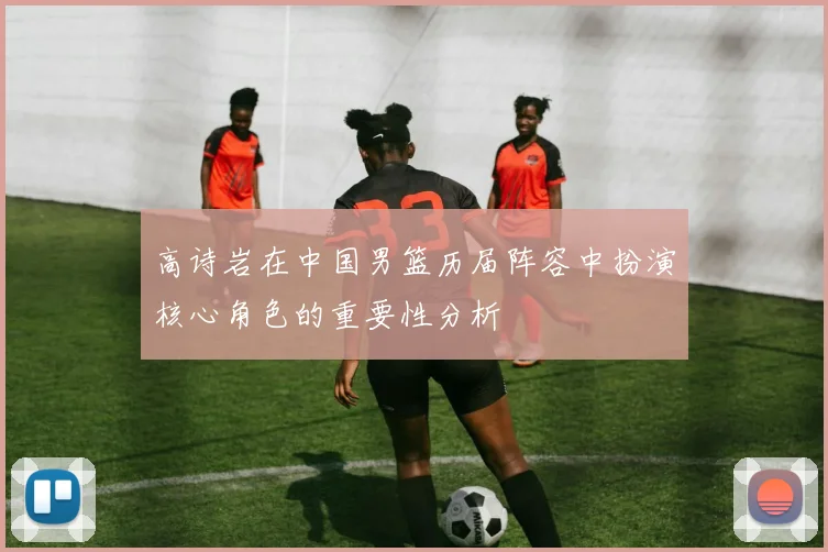 高诗岩在中国男篮历届阵容中扮演核心角色的重要性分析