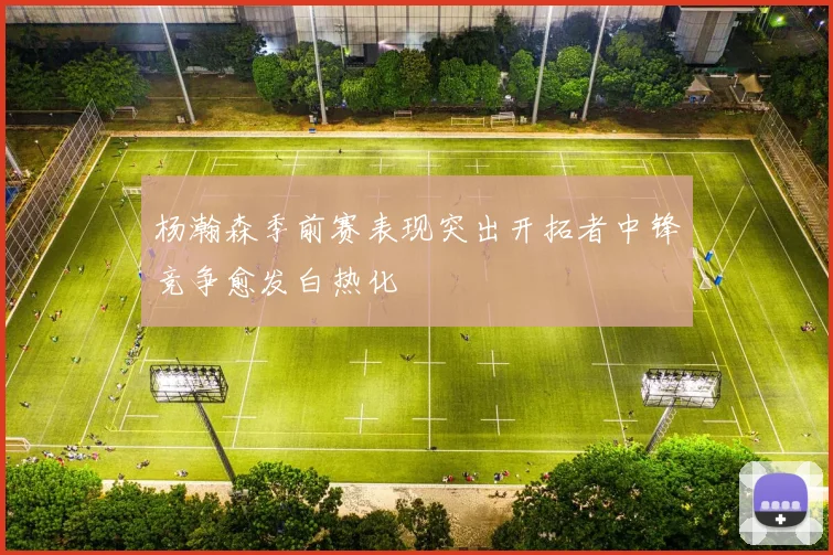 杨瀚森季前赛表现突出开拓者中锋竞争愈发白热化