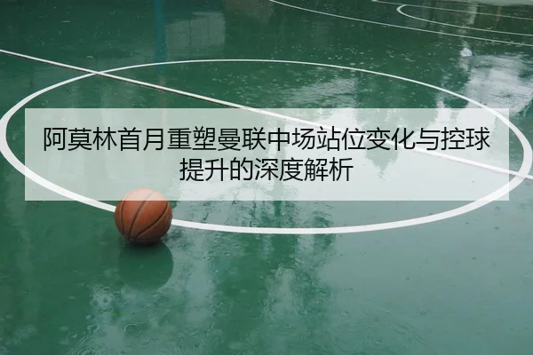 阿莫林首月重塑曼联中场站位变化与控球提升的深度解析