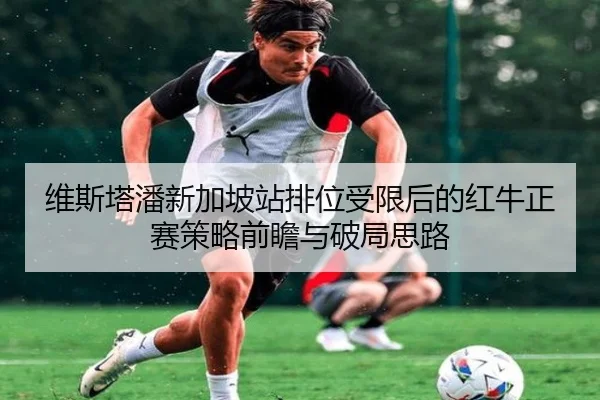 维斯塔潘新加坡站排位受限后的红牛正赛策略前瞻与破局思路