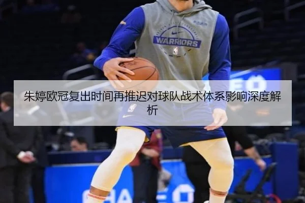 朱婷欧冠复出时间再推迟对球队战术体系影响深度解析
